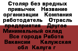 Столяр без вредных привычек › Название организации ­ Компания-работодатель › Отрасль предприятия ­ Другое › Минимальный оклад ­ 1 - Все города Работа » Вакансии   . Калужская обл.,Калуга г.